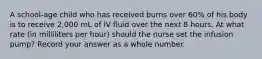 A school-age child who has received burns over 60% of his body is to receive 2,000 mL of IV fluid over the next 8 hours. At what rate (in milliliters per hour) should the nurse set the infusion pump? Record your answer as a whole number.