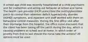 A school-age child was recently hospitalized at a child psychiatric unit for inattention and acting out behavior at school and home. The health care provider (HCP) prescribed the methylphenidate patch to control their attention deficit hyperactivity disorder (ADHD) symptoms, and inpatient unit staff worked with them on behavioral control measures. During the first office visit after their discharge from the hospital, the office nurse discovers that the client has been taking off the patch during the day, which is causing problems at school and at home. In which order of priority from first to last should the nurse take the actions? All options must be used.