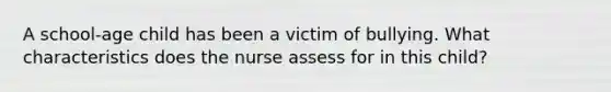 A school-age child has been a victim of bullying. What characteristics does the nurse assess for in this child?