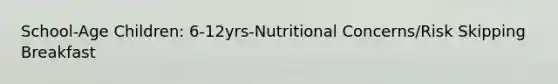 School-Age Children: 6-12yrs-Nutritional Concerns/Risk Skipping Breakfast