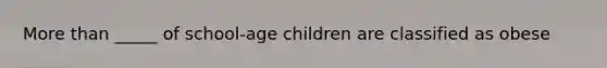 More than _____ of school-age children are classified as obese