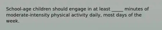 School-age children should engage in at least _____ minutes of moderate-intensity physical activity daily, most days of the week.