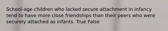 School-age children who lacked secure attachment in infancy tend to have more close friendships than their peers who were securely attached as infants. True False