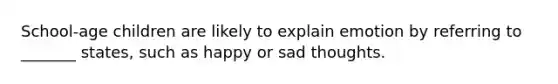 School-age children are likely to explain emotion by referring to _______ states, such as happy or sad thoughts.