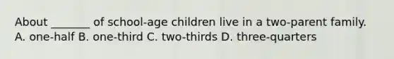 About _______ of school-age children live in a two-parent family. A. one-half B. one-third C. two-thirds D. three-quarters