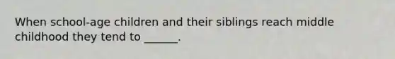 When school-age children and their siblings reach middle childhood they tend to ______.
