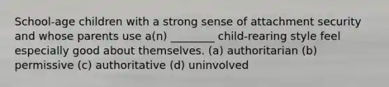 School-age children with a strong sense of attachment security and whose parents use a(n) ________ child-rearing style feel especially good about themselves. (a) authoritarian (b) permissive (c) authoritative (d) uninvolved