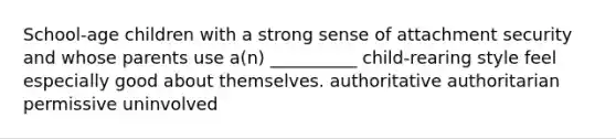 School-age children with a strong sense of attachment security and whose parents use a(n) __________ child-rearing style feel especially good about themselves. authoritative authoritarian permissive uninvolved