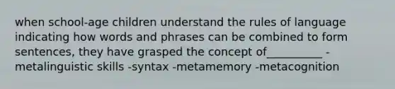 when school-age children understand the rules of language indicating how words and phrases can be combined to form sentences, they have grasped the concept of__________ -metalinguistic skills -syntax -metamemory -metacognition