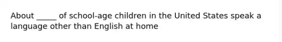 About _____ of school-age children in the United States speak a language other than English at home