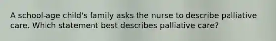 A school-age child's family asks the nurse to describe palliative care. Which statement best describes palliative care?