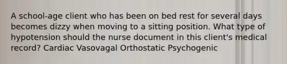 A school-age client who has been on bed rest for several days becomes dizzy when moving to a sitting position. What type of hypotension should the nurse document in this client's medical record? Cardiac Vasovagal Orthostatic Psychogenic