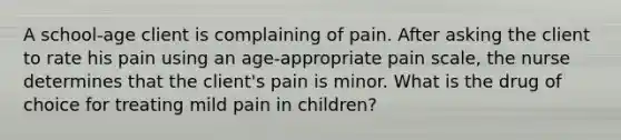 A school-age client is complaining of pain. After asking the client to rate his pain using an age-appropriate pain scale, the nurse determines that the client's pain is minor. What is the drug of choice for treating mild pain in children?