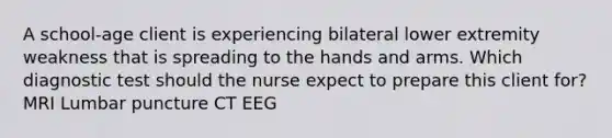 A school-age client is experiencing bilateral lower extremity weakness that is spreading to the hands and arms. Which diagnostic test should the nurse expect to prepare this client for? MRI Lumbar puncture CT EEG