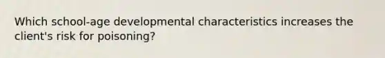 Which school-age developmental characteristics increases the client's risk for poisoning?