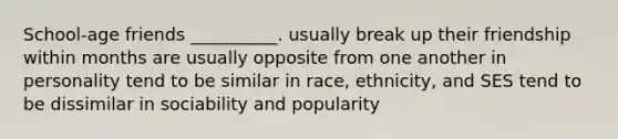 School-age friends __________. usually break up their friendship within months are usually opposite from one another in personality tend to be similar in race, ethnicity, and SES tend to be dissimilar in sociability and popularity