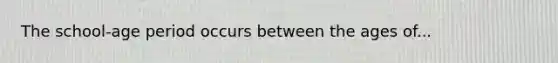 The school-age period occurs between the ages of...