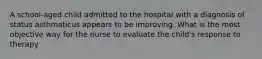 A school-aged child admitted to the hospital with a diagnosis of status asthmaticus appears to be improving. What is the most objective way for the nurse to evaluate the child's response to therapy