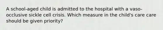 A school-aged child is admitted to the hospital with a vaso-occlusive sickle cell crisis. Which measure in the child's care care should be given priority?