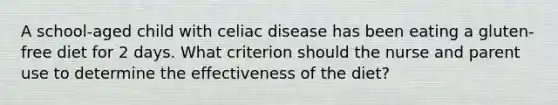 A school-aged child with celiac disease has been eating a gluten-free diet for 2 days. What criterion should the nurse and parent use to determine the effectiveness of the diet?