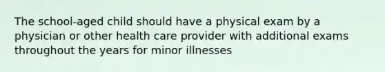 The school-aged child should have a physical exam by a physician or other health care provider with additional exams throughout the years for minor illnesses