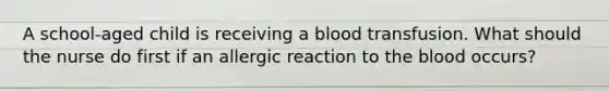 A school-aged child is receiving a blood transfusion. What should the nurse do first if an allergic reaction to the blood occurs?