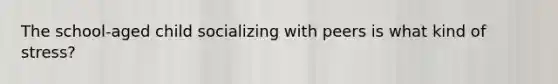 The school-aged child socializing with peers is what kind of stress?