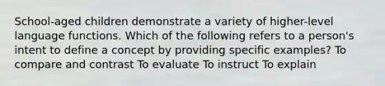 School-aged children demonstrate a variety of higher-level language functions. Which of the following refers to a person's intent to define a concept by providing specific examples? To compare and contrast To evaluate To instruct To explain