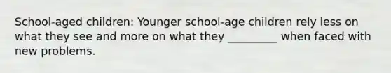 School-aged children: Younger school-age children rely less on what they see and more on what they _________ when faced with new problems.