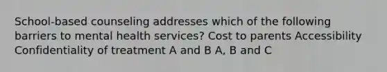 School-based counseling addresses which of the following barriers to mental health services? Cost to parents Accessibility Confidentiality of treatment A and B A, B and C