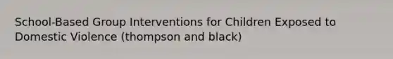 School-Based Group Interventions for Children Exposed to Domestic Violence (thompson and black)