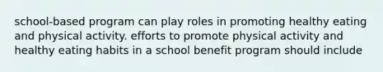 school-based program can play roles in promoting healthy eating and physical activity. efforts to promote physical activity and healthy eating habits in a school benefit program should include