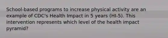 School-based programs to increase physical activity are an example of CDC's Health Impact in 5 years (HI-5). This intervention represents which level of the health impact pyramid?