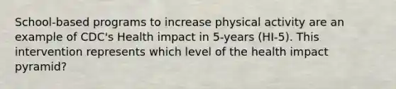 School-based programs to increase physical activity are an example of CDC's Health impact in 5-years (HI-5). This intervention represents which level of the health impact pyramid?