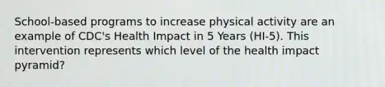 School-based programs to increase physical activity are an example of CDC's Health Impact in 5 Years (HI-5). This intervention represents which level of the health impact pyramid?