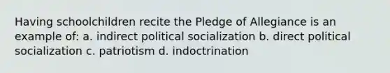 Having schoolchildren recite the Pledge of Allegiance is an example of: a. indirect political socialization b. direct political socialization c. patriotism d. indoctrination