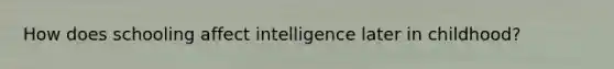 How does schooling affect intelligence later in childhood?