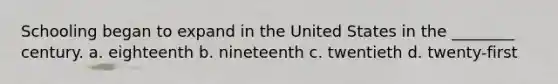 Schooling began to expand in the United States in the ________ century. a. eighteenth b. nineteenth c. twentieth d. twenty-first