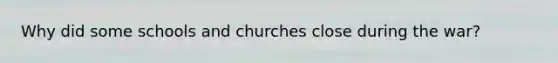 Why did some schools and churches close during the war?