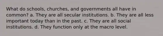 What do schools, churches, and governments all have in common? a. They are all secular institutions. b. They are all less important today than in the past. c. They are all social institutions. d. They function only at the macro level.