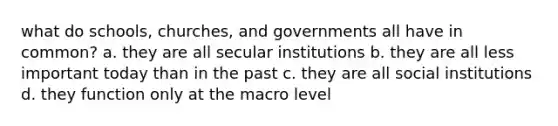 what do schools, churches, and governments all have in common? a. they are all secular institutions b. they are all less important today than in the past c. they are all social institutions d. they function only at the macro level