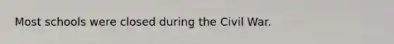 Most schools were closed during the Civil War.