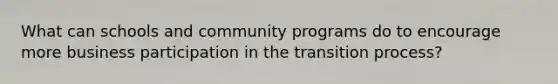 What can schools and community programs do to encourage more business participation in the transition process?