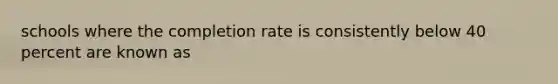 schools where the completion rate is consistently below 40 percent are known as