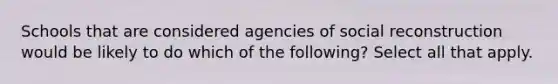 Schools that are considered agencies of social reconstruction would be likely to do which of the following? Select all that apply.