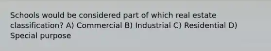 Schools would be considered part of which real estate classification? A) Commercial B) Industrial C) Residential D) Special purpose