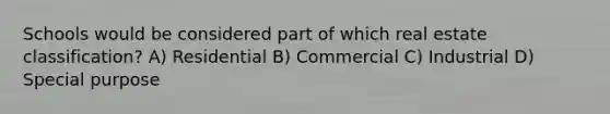 Schools would be considered part of which real estate classification? A) Residential B) Commercial C) Industrial D) Special purpose