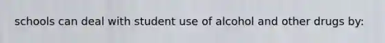 schools can deal with student use of alcohol and other drugs by: