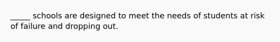 _____ schools are designed to meet the needs of students at risk of failure and dropping out.