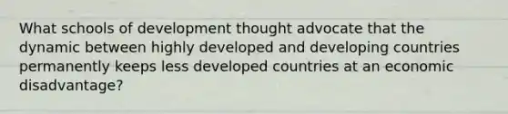 What schools of development thought advocate that the dynamic between highly developed and developing countries permanently keeps less developed countries at an economic disadvantage?